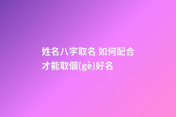 姓名八字取名 如何配合才能取個(gè)好名